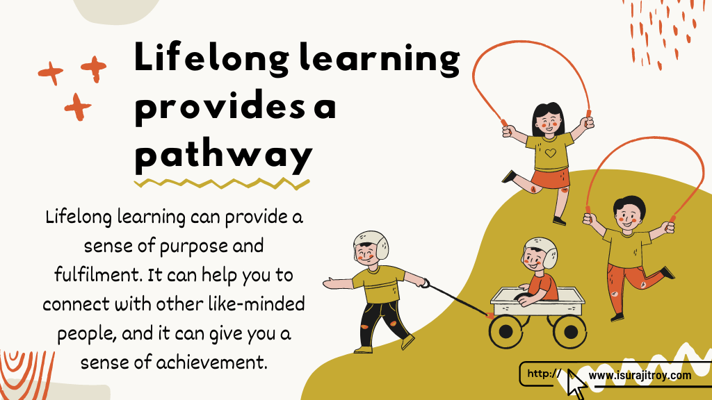 Clip art of a group of children playing placed on the banner. "Lifelong learning provides a pathway" heading title written on the same. A short description also available; Lifelong learning can provide a sense of purpose and fulfilment. It can help you to connect with other like-minded people, and it can give you a sense of achievement. To know more, visit - www.isurajitroy.com .
