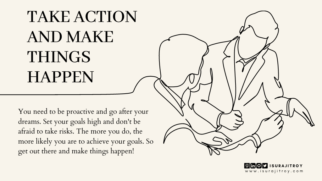 This is poster of a blog heading. Blog title is "Success To-Do" and heading title is, "Take action and make things happen". This blog written by Surajit Roy. Two man discussing on some points. All image are digitally line drawn. A short summary of this heading written on this poster. Which is, You need to be proactive and go after your dreams. Set your goals high and don't be afraid to take risks. The more you do, the more likely you are to achieve your goals. So get out there and make things happen! To know more about Surajit Roy, visit his official website www.isurajitroy.com. He is also available on Goodreads, LinkedIn, Instagram and Twitter; @isurajitroy is the profile handle (ID) for all above social media networks.