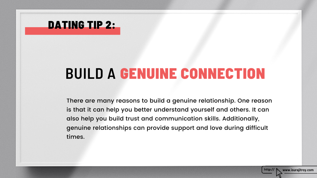 This is a heading poster of the blog, "Top 07 dating tips". The heading and dating tips - 2 is, "Build a genuine connection". The summary of this heading is, There are many reasons to build a genuine relationship. One reason is that it can help you better understand yourself and others. It can also help you build trust and communication skills. Additionally, genuine relationships can provide support and love during difficult times. This blog, written by, Surajit Roy. To know more about him, please visit his official website, www.isurajitroy.com.