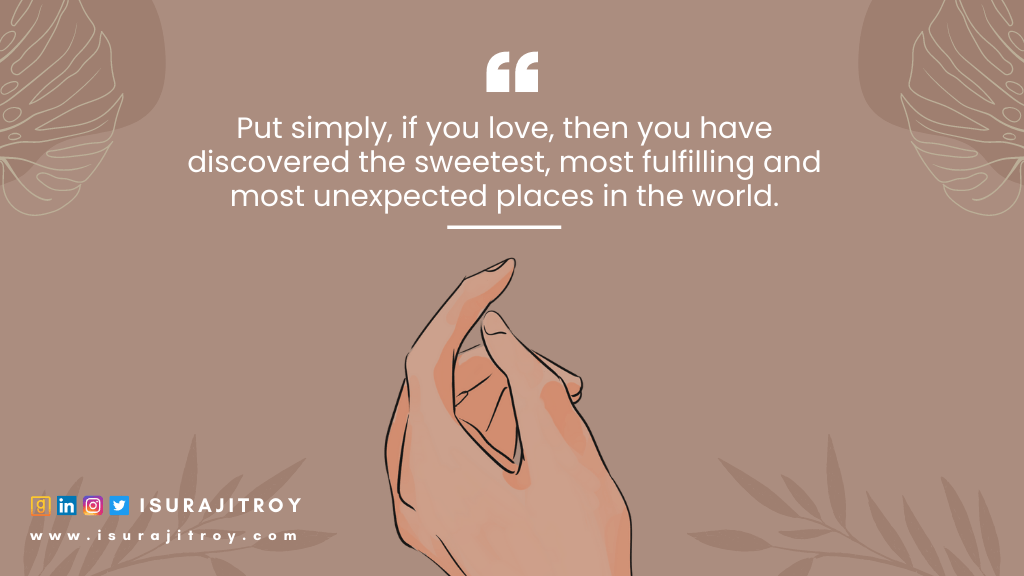 Love and Relationship Quotes by Surajit Roy. Put simply, if you love, then you have discovered the sweetest, most fulfilling and most unexpected places in the world.