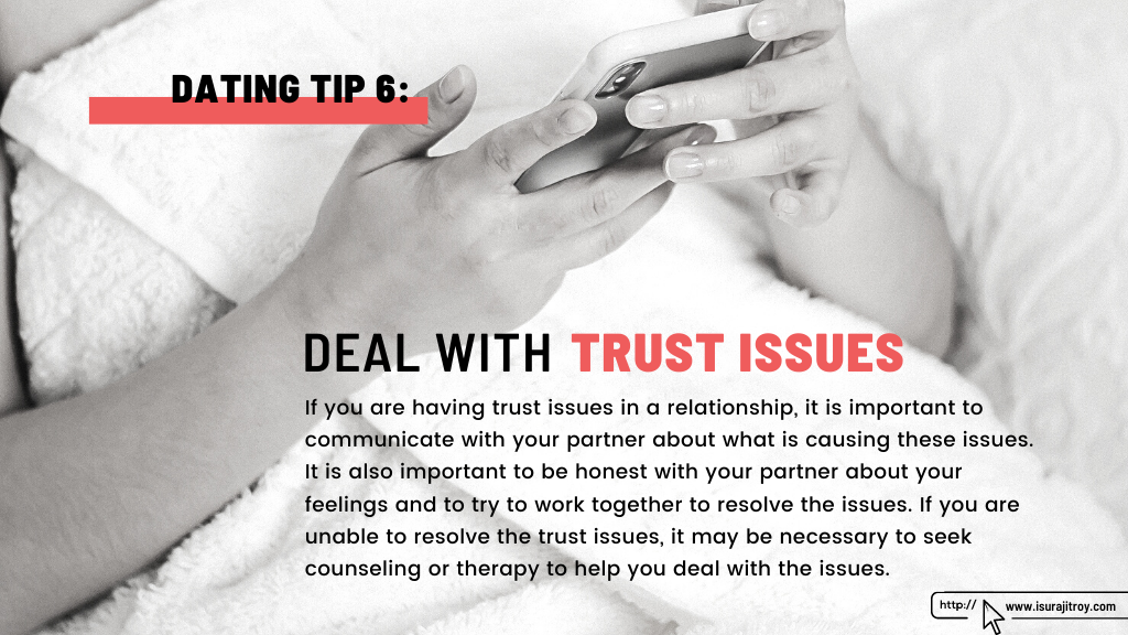 This is a heading poster of the blog, "Top 07 dating tips". The heading and dating tips - 6 is, "Deal with trust issue". The summary of this heading is, If you are having trust issues in a relationship, it is important to communicate with your partner about what is causing these issues. It is also important to be honest with your partner about your feelings and to try to work together to resolve the issues. If you are unable to resolve the trust issues, it may be necessary to seek counseling or therapy to help you deal with the issues. This blog, written by, Surajit Roy. To know more about him, please visit his official website, www.isurajitroy.com. A person on bed holding a mobile phone and keep scrolling.