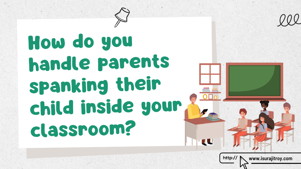 A teacher and a group of children doing study in a classroom. How do you handle parents spanking their child inside your classroom? Read more please visit, isurajitroy.com