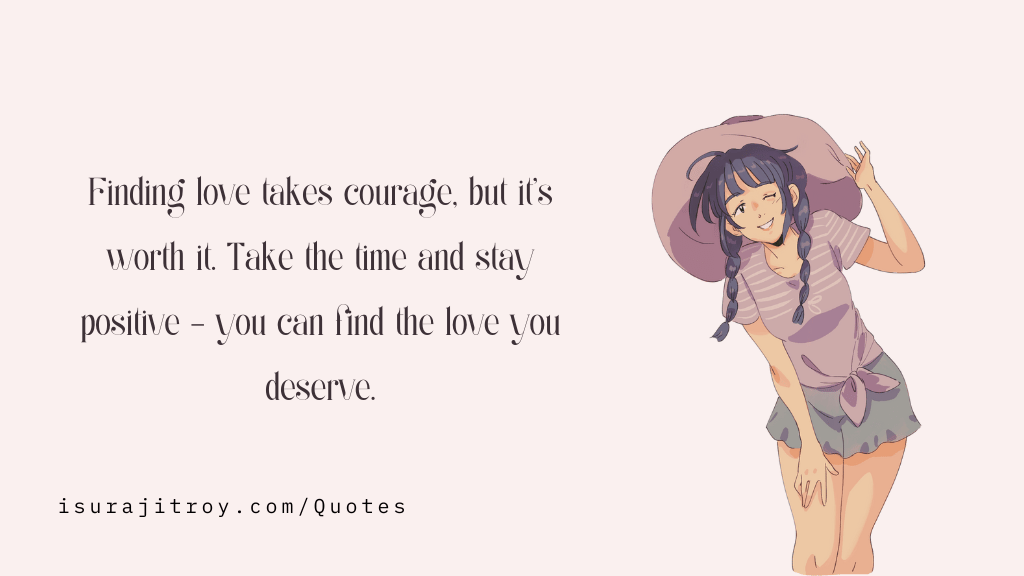 Finding love takes courage, but it's worth it. Take the time and stay positive - you can find the love you deserve. by Surajit Roy.