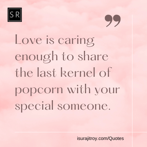 22. Love is caring enough to share the last kernel of popcorn with your special someone. - A love quotes by Surajit Roy.