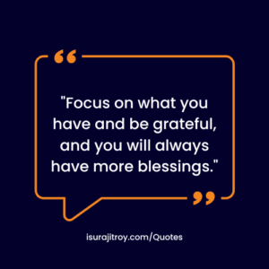 Focus on what you have and be grateful, and you will always have more blessings. - Life Quotes by Surajit Roy.