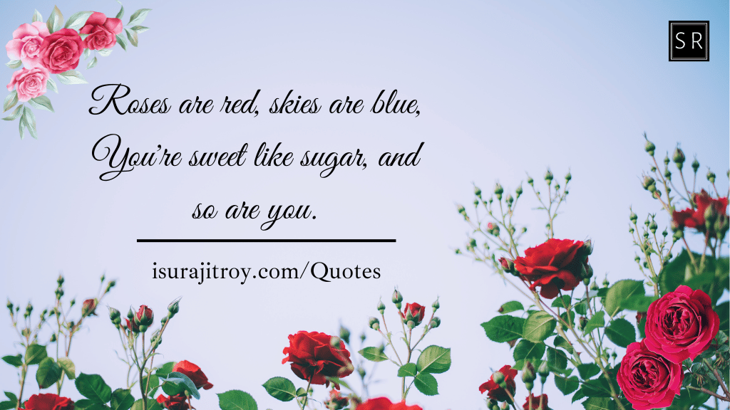Roses are red, skies are blue, You're sweet like sugar, and so are you. - A rose day quotes by Surajit Roy.