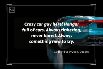 Crazy car guy here! Hangar full of cars. Always tinkering, never bored. Always something new to try. - Car Quotes by Surajit Roy.