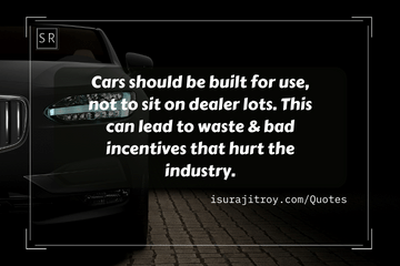 Cars should be built for use, not to sit on dealer lots. This can lead to waste & bad incentives that hurt the industry. - A Car quotes by Surajit Roy.