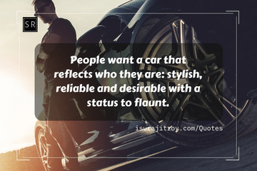 People want a car that reflects who they are: stylish, reliable and desirable with a status to flaunt. - A car quotes by Surajit Roy.