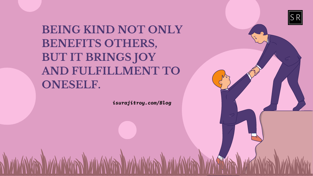 Being kind not only benefits others, but it brings joy and fulfillment to oneself. - Kindness Quote by Surajit Roy.