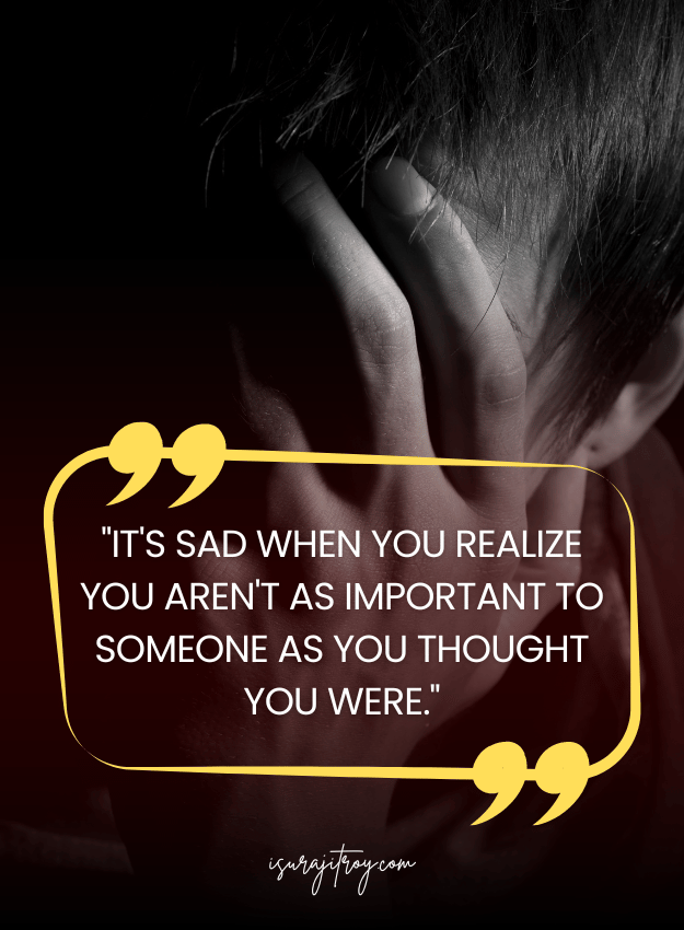 Sad Quotes - It's sad when you realize you aren't as important to someone as you thought you were.