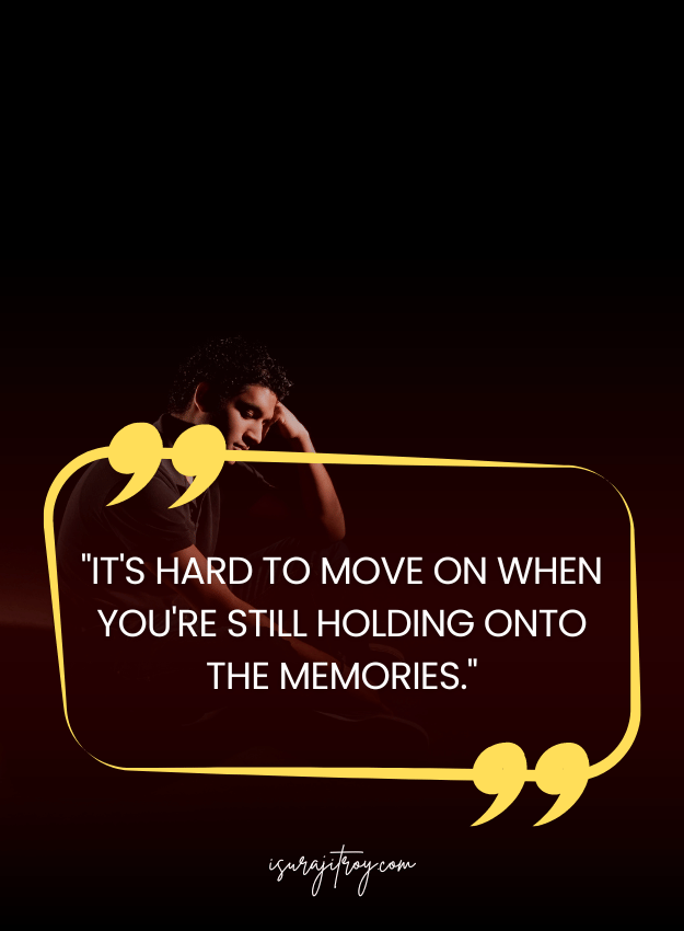 Sad Quotes - It's hard to move on when you're still holding onto the memories.